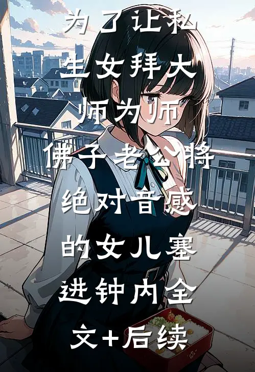 为了让私生女拜大师为师，佛子老公将绝对音感的女儿塞进钟内全文+后续