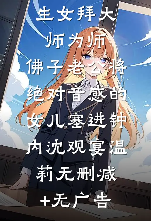 为了让私生女拜大师为师，佛子老公将绝对音感的女儿塞进钟内沈观宴温莉无删减+无广告