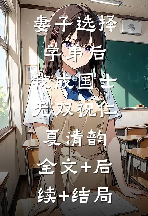 妻子选择学弟后，我成国士无双祝仁夏清韵:全文+后续+结局