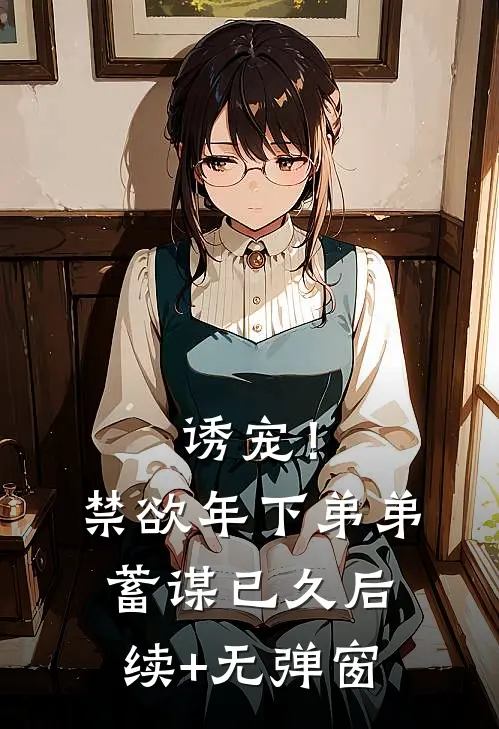 诱宠！禁欲年下弟弟蓄谋已久后续+无弹窗