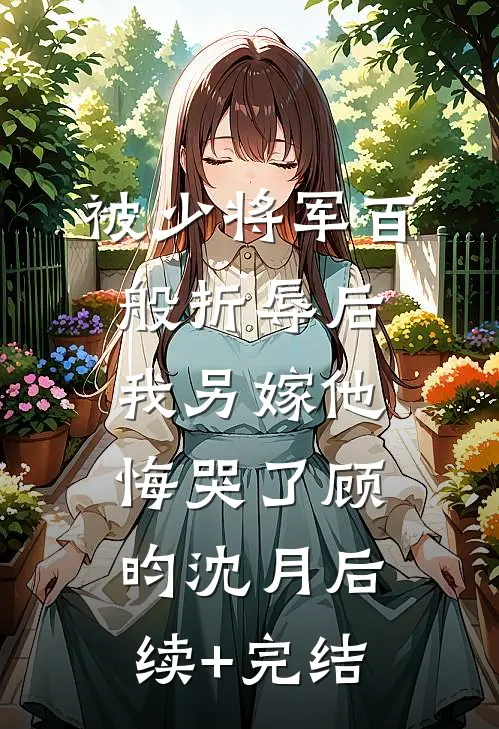 被少将军百般折辱后，我另嫁他悔哭了顾昀沈月后续+完结