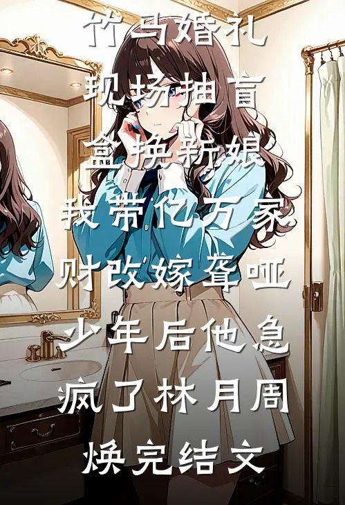 竹马婚礼现场抽盲盒换新娘，我带亿万家财改嫁聋哑少年后他急疯了林月周焕完结文