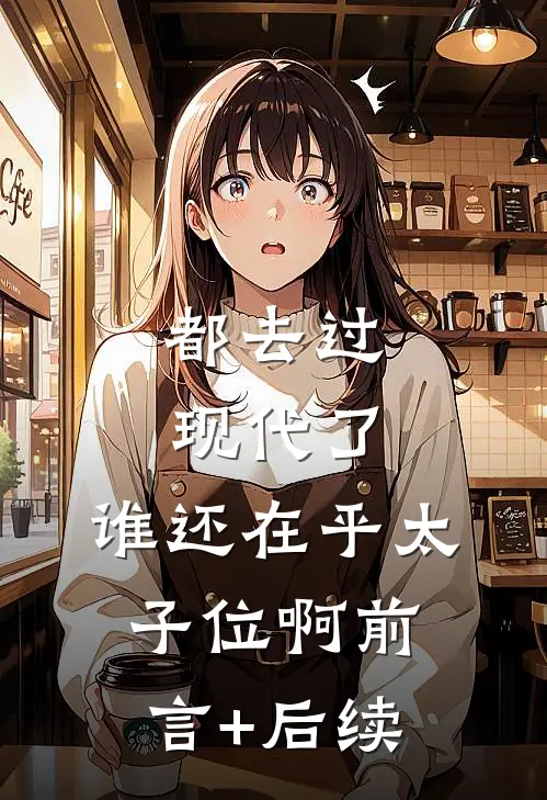 都去过现代了，谁还在乎太子位啊前言+后续
