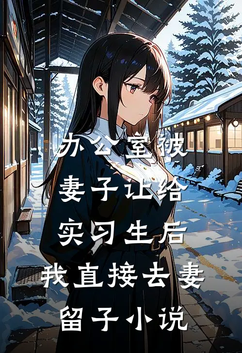 办公室被妻子让给实习生后，我直接去妻留子小说