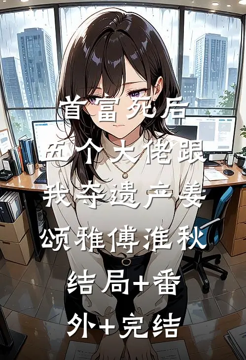 首富死后，五个大佬跟我夺遗产姜颂雅傅淮秋:结局+番外+完结