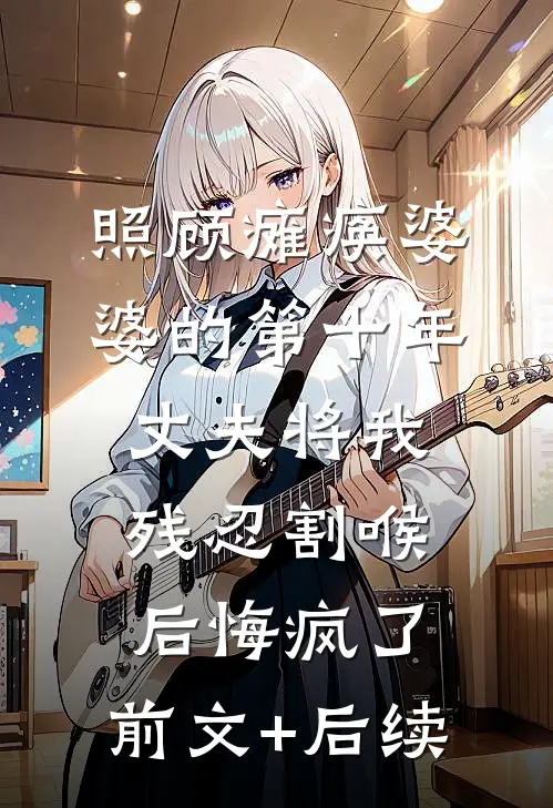 照顾瘫痪婆婆的第十年，丈夫将我残忍割喉后悔疯了:前文+后续