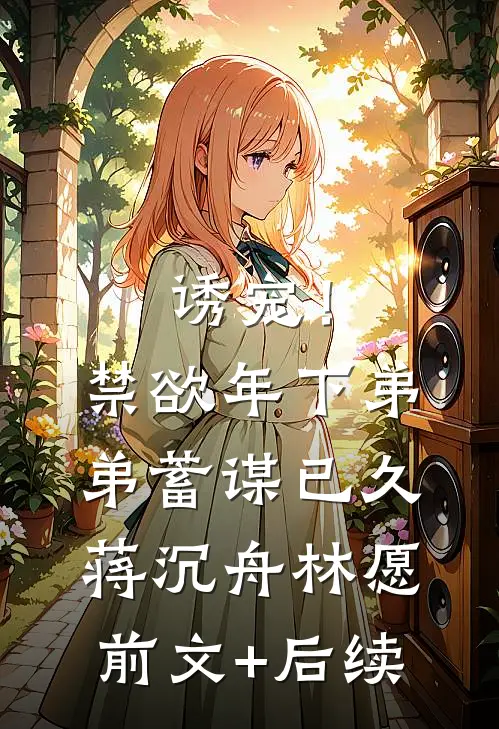 诱宠！禁欲年下弟弟蓄谋已久蒋沉舟林愿前文+后续