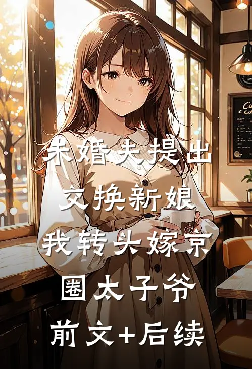 未婚夫提出交换新娘，我转头嫁京圈太子爷:前文+后续