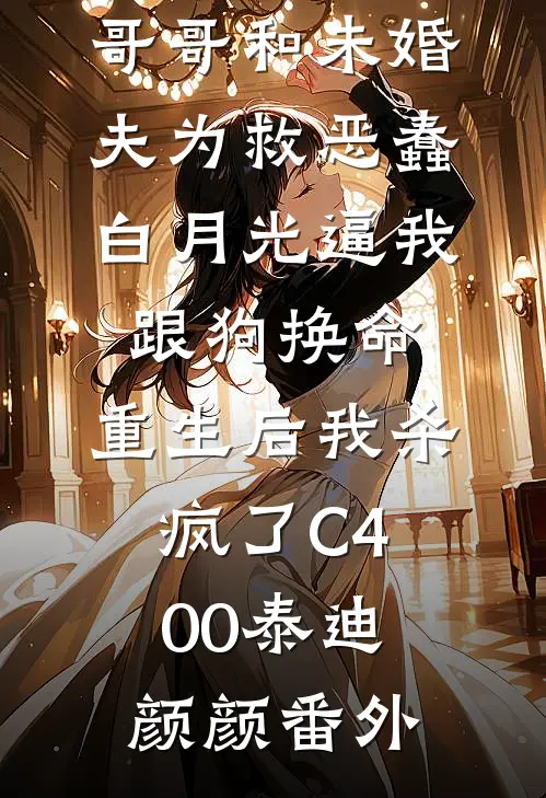 哥哥和未婚夫为救恶蠢白月光逼我跟狗换命，重生后我杀疯了C400泰迪颜颜番外