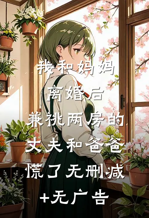我和妈妈离婚后，兼祧两房的丈夫和爸爸慌了无删减+无广告