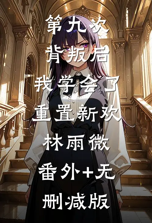 第九次背叛后，我学会了重置新欢林雨微:番外+无删减版