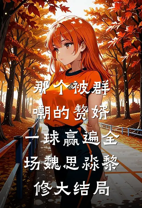 那个被群嘲的赘婿，一球赢遍全场魏思淼黎修大结局
