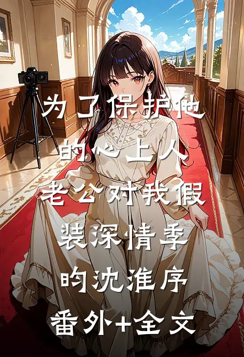 为了保护他的心上人，老公对我假装深情季昀沈淮序:(番外)+(全文)