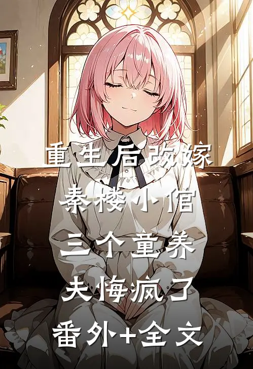 重生后改嫁秦楼小倌三个童养夫悔疯了:(番外)+(全文)
