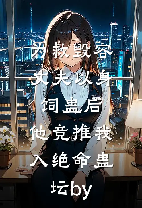 为救毁容丈夫以身饲蛊后，他竟推我入绝命蛊坛by
