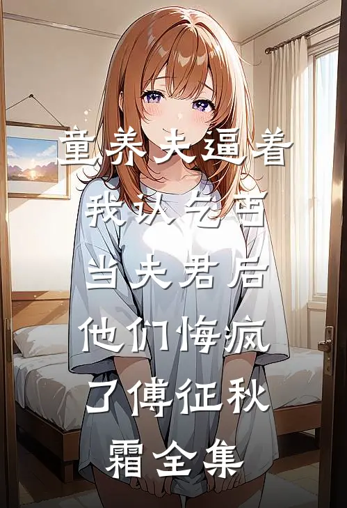 童养夫逼着我认乞丐当夫君后，他们悔疯了傅征秋霜全集