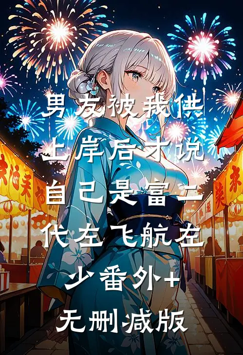 男友被我供上岸后才说自己是富二代左飞航左少番外+无删减版