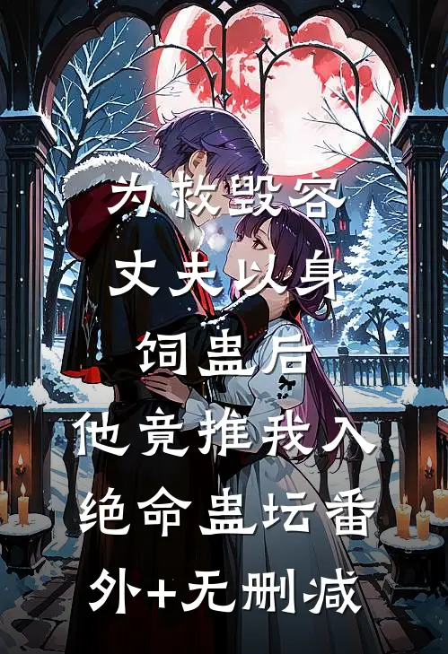 为救毁容丈夫以身饲蛊后，他竟推我入绝命蛊坛番外+无删减