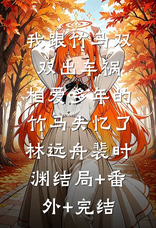 我跟竹马双双出车祸，相爱多年的竹马失忆了林远舟裴时渊结局+番外+完结