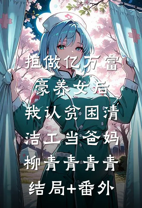 拒做亿万富豪养女后，我认贫困清洁工当爸妈柳青青青青结局+番外