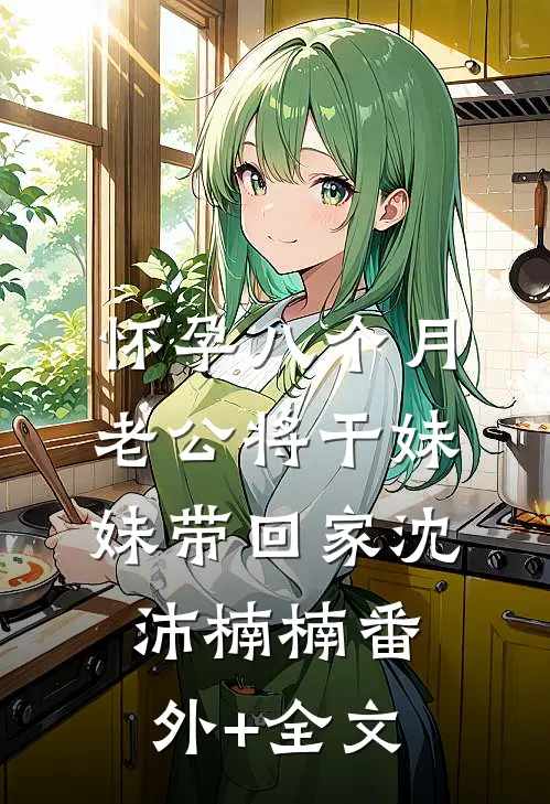 怀孕八个月，老公将干妹妹带回家沈沛楠楠(番外)+(全文)
