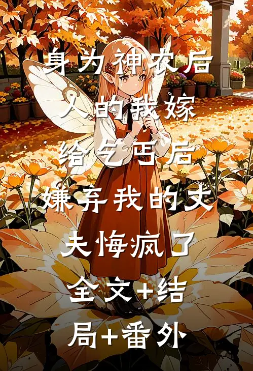 身为神农后人的我嫁给乞丐后，嫌弃我的丈夫悔疯了:全文+结局+番外