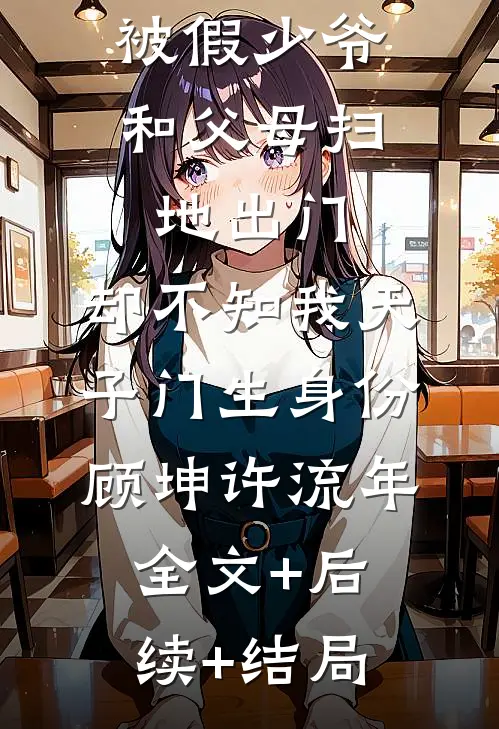 被假少爷和父母扫地出门，却不知我天子门生身份顾坤许流年全文+后续+结局