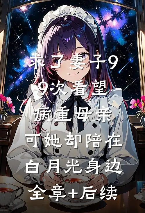 求了妻子99次看望病重母亲，可她却陪在白月光身边全章+后续
