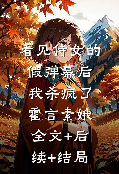 看见侍女的假弹幕后，我杀疯了霍言素娥:全文+后续+结局