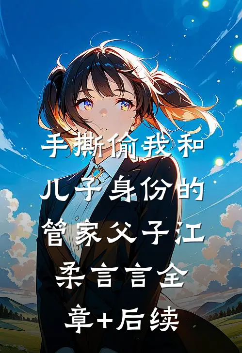 手撕偷我和儿子身份的管家父子江柔言言全章+后续