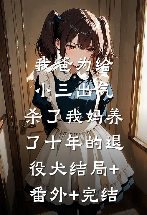 我爸为给小三出气，杀了我妈养了十年的退役犬结局+番外+完结