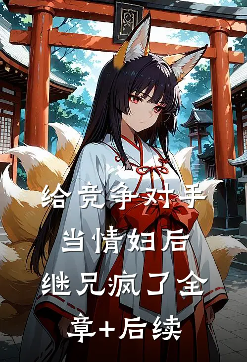 给竞争对手当情妇后，继兄疯了全章+后续