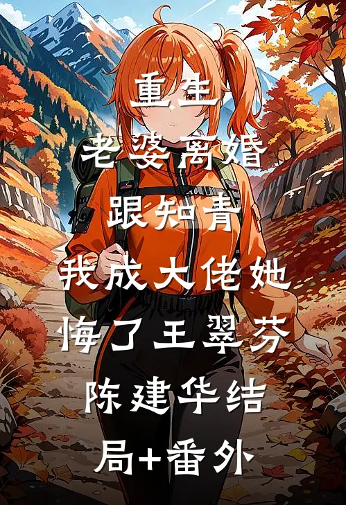 重生：老婆离婚跟知青，我成大佬她悔了王翠芬陈建华结局+番外