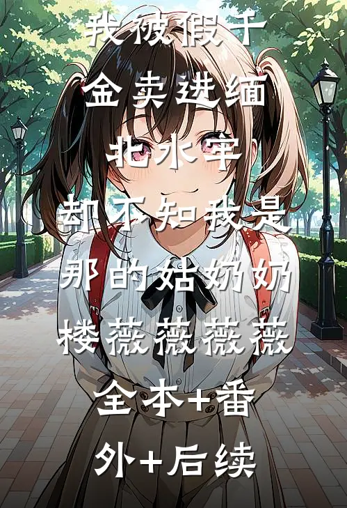 我被假千金卖进缅北水牢，却不知我是那的姑奶奶楼薇薇薇薇:全本+番外+后续