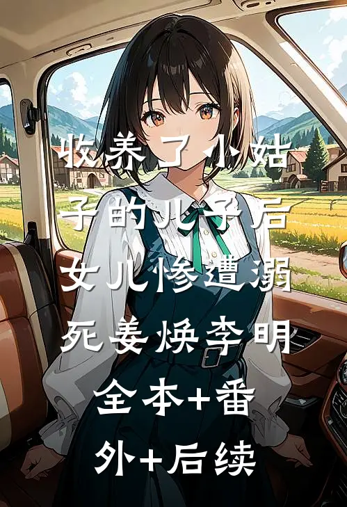 收养了小姑子的儿子后，女儿惨遭溺死姜焕李明:全本+番外+后续