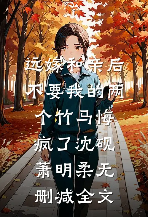 远嫁和亲后，不要我的两个竹马悔疯了沈砚萧明柔无删减全文