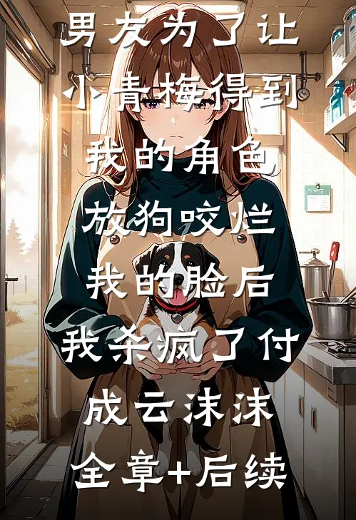 男友为了让小青梅得到我的角色放狗咬烂我的脸后，我杀疯了付成云沫沫:全章+后续