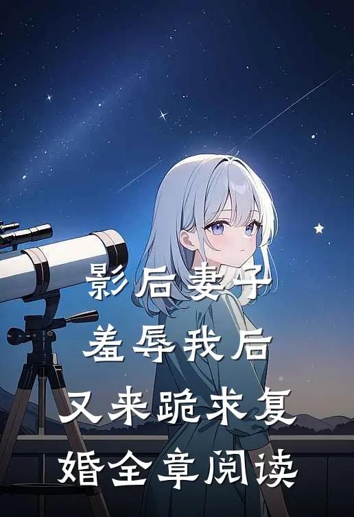 影后妻子羞辱我后，又来跪求复婚全章阅读