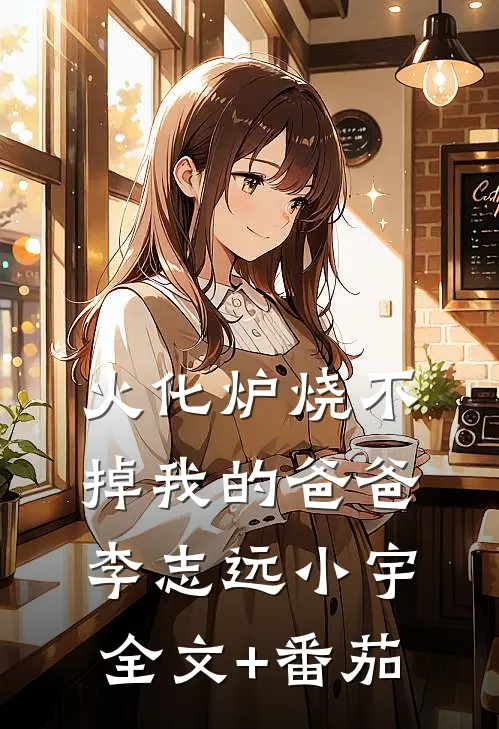 火化炉烧不掉我的爸爸李志远小宇全文+番茄