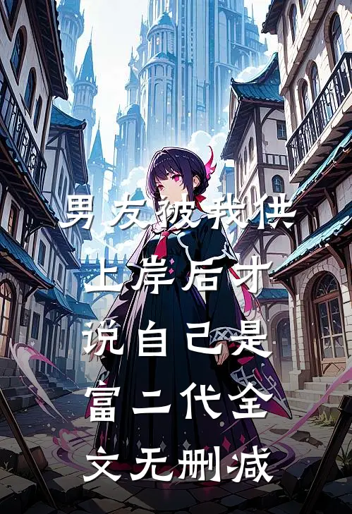 男友被我供上岸后才说自己是富二代全文无删减