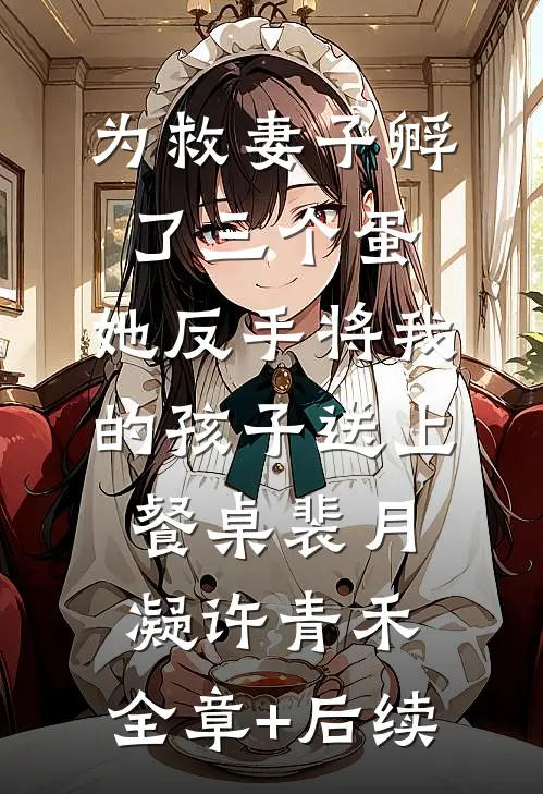 为救妻子孵了三个蛋，她反手将我的孩子送上餐桌裴月凝许青禾:全章+后续