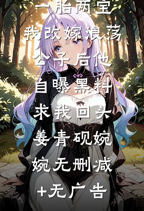 影帝老公和女助理一胎两宝，我改嫁浪荡公子后他自曝黑料求我回头姜青砚婉婉无删减+无广告