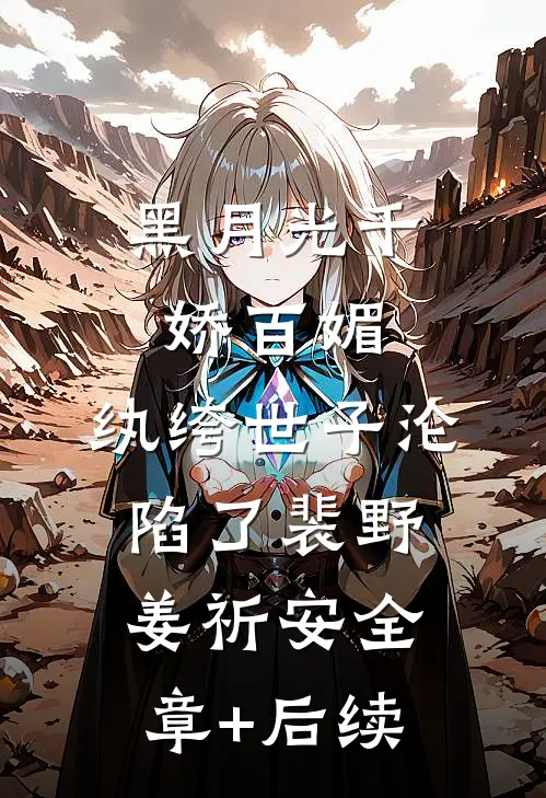 黑月光千娇百媚，纨绔世子沦陷了裴野姜祈安全章+后续
