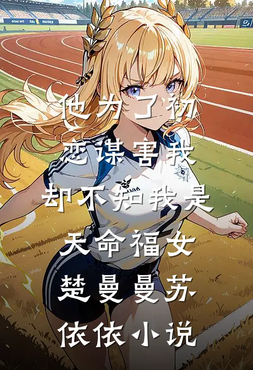 他为了初恋谋害我，却不知我是天命福女楚曼曼苏依依小说