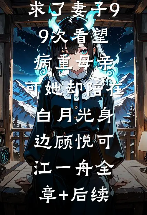 求了妻子99次看望病重母亲，可她却陪在白月光身边顾悦可江一舟全章+后续