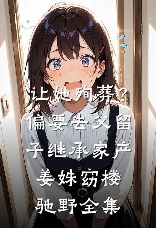 让她殉葬？偏要去父留子继承家产姜姝窈楼驰野全集