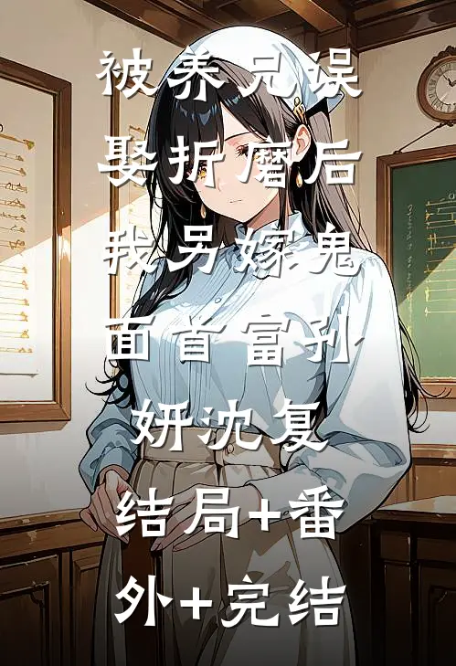 被养兄误娶折磨后，我另嫁鬼面首富孙妍沈复:结局+番外+完结