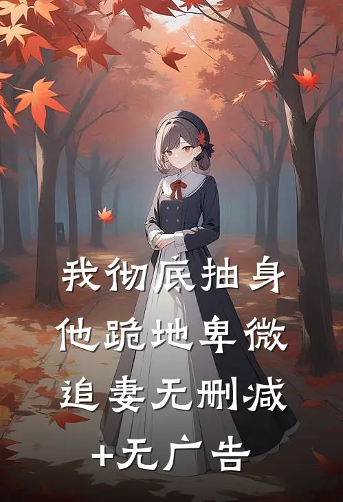 我彻底抽身，他跪地卑微追妻无删减+无广告