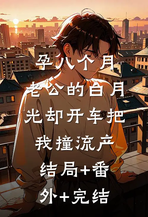 孕八个月，老公的白月光却开车把我撞流产:结局+番外+完结