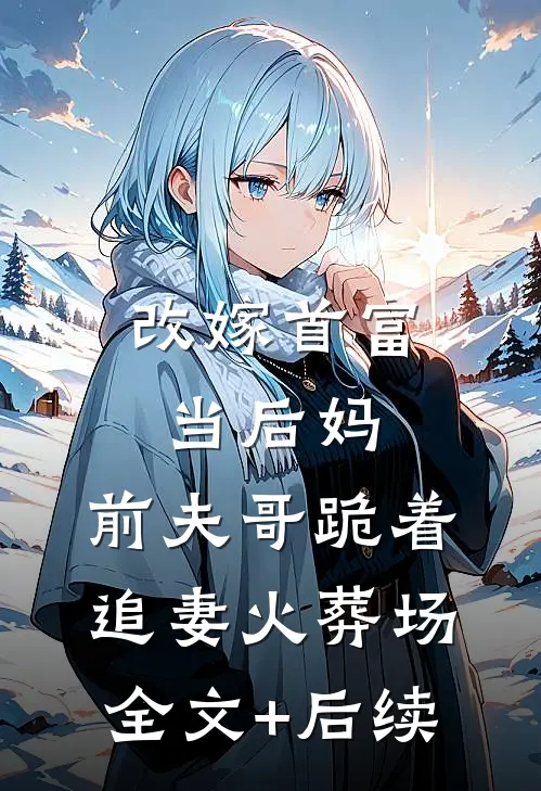 改嫁首富当后妈，前夫哥跪着追妻火葬场全文+后续
